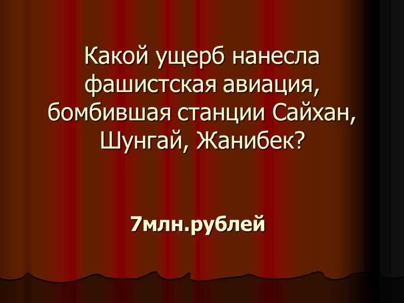 Какой ущерб нанесла фашистская авиация, бомбившая станции Сайхан, Шунгай, Жанибек? 7млн.рублей